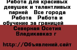 Работа для красивых девушек и талантливых парней - Все города Работа » Работа и обучение за границей   . Северная Осетия,Владикавказ г.